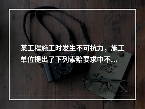 某工程施工时发生不可抗力，施工单位提出了下列索赔要求中不成立