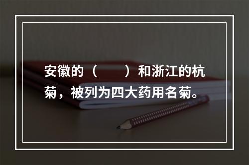 安徽的（　　）和浙江的杭菊，被列为四大药用名菊。