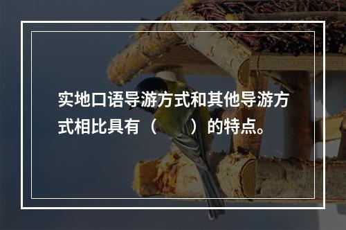 实地口语导游方式和其他导游方式相比具有（　　）的特点。