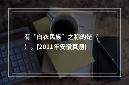 有“白衣民族”之称的是（　　）。[2011年安徽真题]