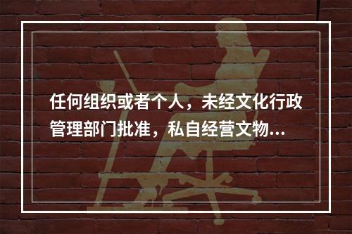 任何组织或者个人，未经文化行政管理部门批准，私自经营文物购