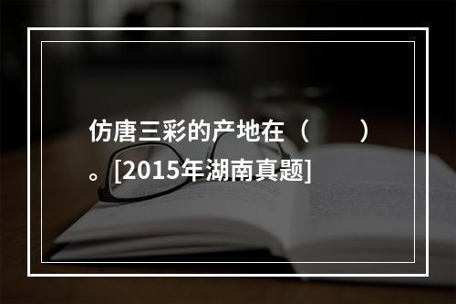 仿唐三彩的产地在（　　）。[2015年湖南真题]