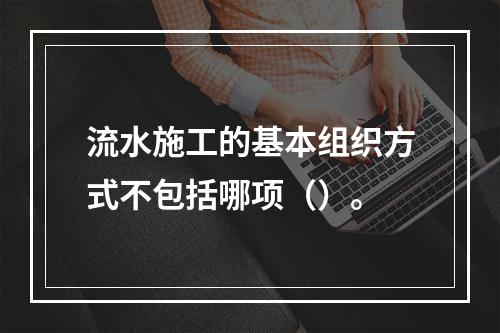 流水施工的基本组织方式不包括哪项（）。