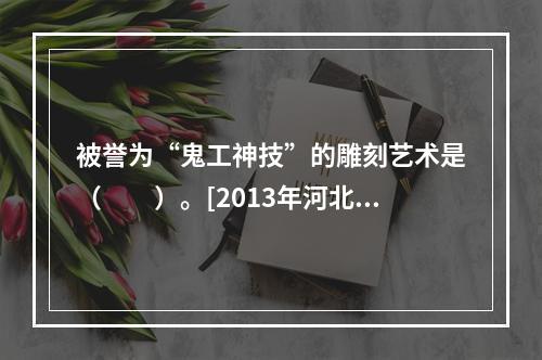 被誉为“鬼工神技”的雕刻艺术是（　　）。[2013年河北真