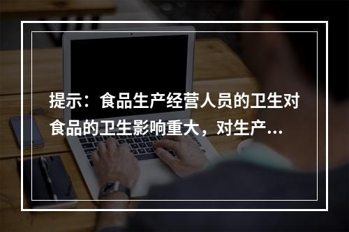 提示：食品生产经营人员的卫生对食品的卫生影响重大，对生产、经