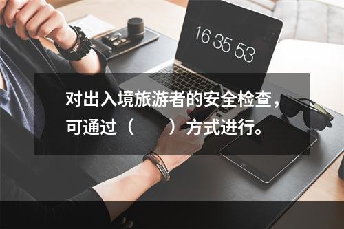 对出入境旅游者的安全检查，可通过（　　）方式进行。