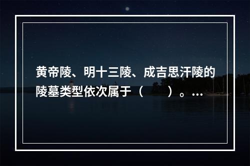 黄帝陵、明十三陵、成吉思汗陵的陵墓类型依次属于（　　）。[