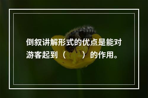 倒叙讲解形式的优点是能对游客起到（　　）的作用。