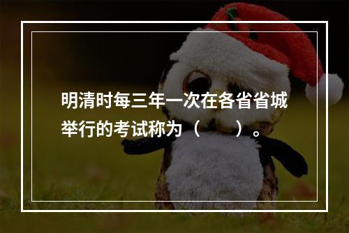 明清时每三年一次在各省省城举行的考试称为（　　）。