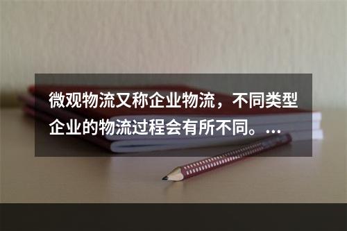 微观物流又称企业物流，不同类型企业的物流过程会有所不同。一