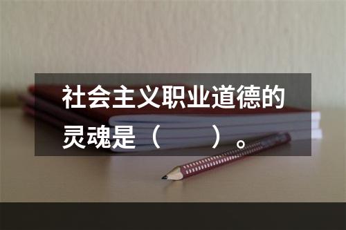 社会主义职业道德的灵魂是（　　）。