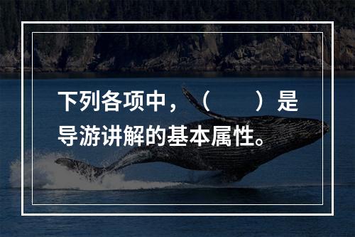 下列各项中，（　　）是导游讲解的基本属性。