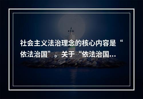 社会主义法治理念的核心内容是“依法治国”。关于“依法治国”