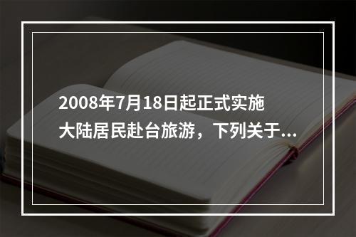 2008年7月18日起正式实施大陆居民赴台旅游，下列关于大