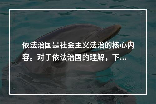 依法治国是社会主义法治的核心内容。对于依法治国的理解，下列