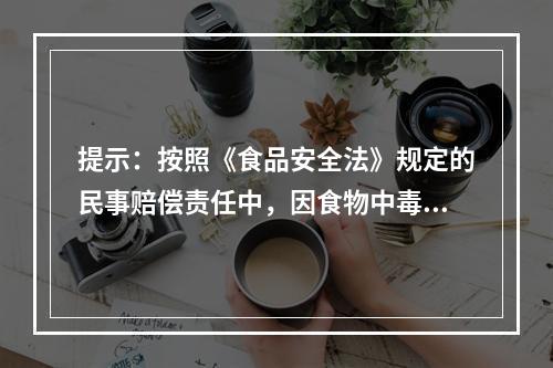 提示：按照《食品安全法》规定的民事赔偿责任中，因食物中毒承担