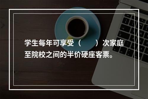 学生每年可享受（　　）次家庭至院校之间的半价硬座客票。