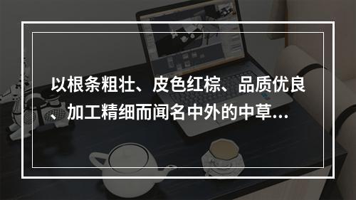 以根条粗壮、皮色红棕、品质优良、加工精细而闻名中外的中草药