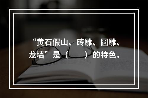 “黄石假山、砖雕、圆雕、龙墙”是（　　）的特色。