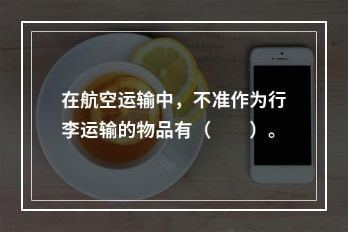 在航空运输中，不准作为行李运输的物品有（　　）。