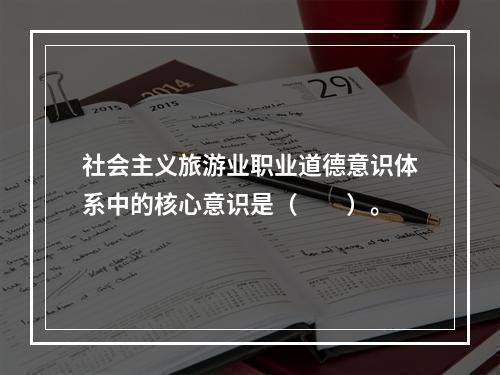 社会主义旅游业职业道德意识体系中的核心意识是（　　）。