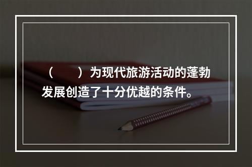 （　　）为现代旅游活动的蓬勃发展创造了十分优越的条件。