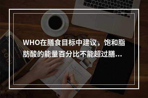 WHO在膳食目标中建议，饱和脂肪酸的能量百分比不能超过膳食总