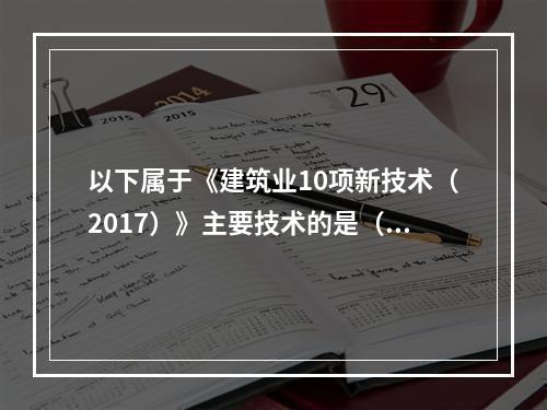 以下属于《建筑业10项新技术（2017）》主要技术的是（）。