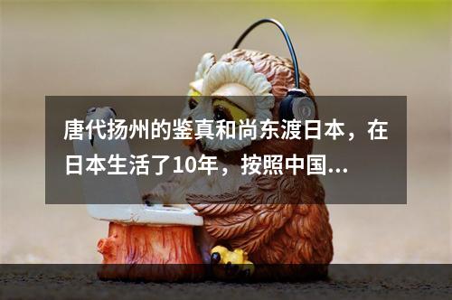 唐代扬州的鉴真和尚东渡日本，在日本生活了10年，按照中国的