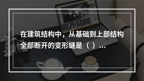 在建筑结构中，从基础到上部结构全部断开的变形缝是（  ）。