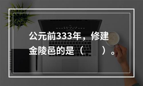 公元前333年，修建金陵邑的是（　　）。