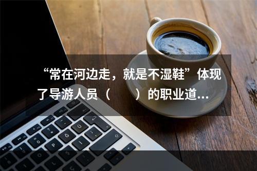 “常在河边走，就是不湿鞋”体现了导游人员（　　）的职业道德