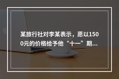 某旅行社对李某表示，愿以1500元的价格给予他“十一”期间