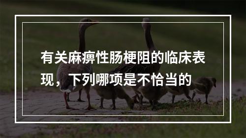 有关麻痹性肠梗阻的临床表现，下列哪项是不恰当的