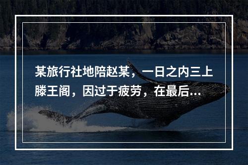 某旅行社地陪赵某，一日之内三上滕王阁，因过于疲劳，在最后一