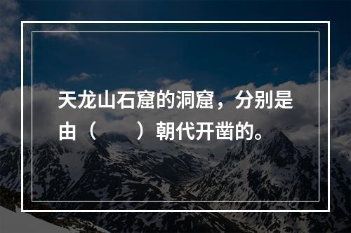 天龙山石窟的洞窟，分别是由（　　）朝代开凿的。