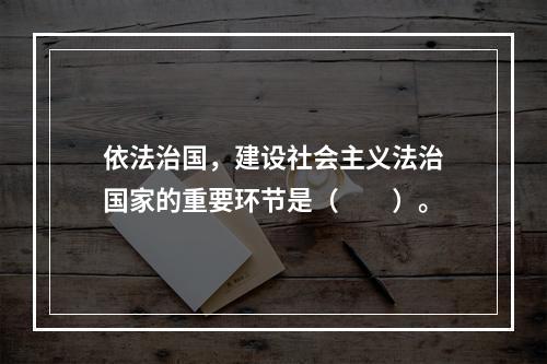 依法治国，建设社会主义法治国家的重要环节是（　　）。