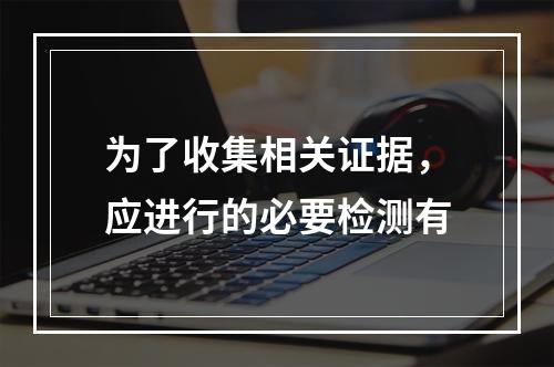 为了收集相关证据，应进行的必要检测有