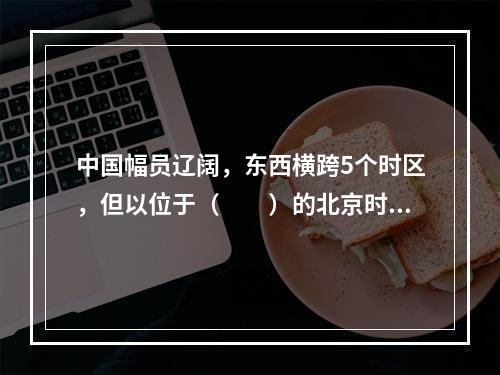 中国幅员辽阔，东西横跨5个时区，但以位于（　　）的北京时间