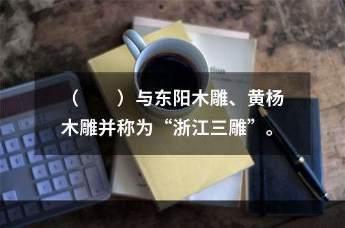 （　　）与东阳木雕、黄杨木雕并称为“浙江三雕”。