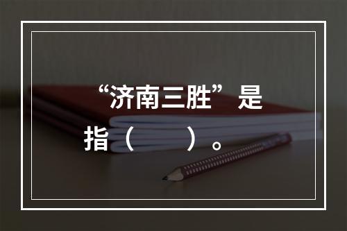 “济南三胜”是指（　　）。