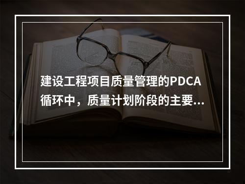 建设工程项目质量管理的PDCA循环中，质量计划阶段的主要任务