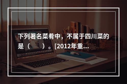 下列著名菜肴中，不属于四川菜的是（　　）。[2012年重庆