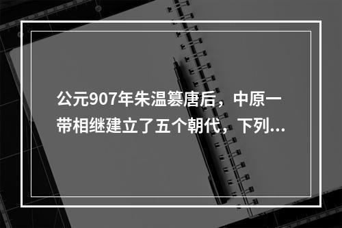 公元907年朱温篡唐后，中原一带相继建立了五个朝代，下列朝代