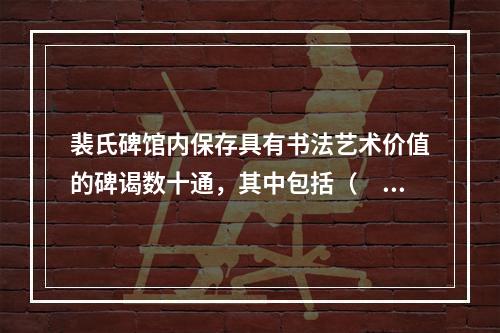 裴氏碑馆内保存具有书法艺术价值的碑谒数十通，其中包括（　　