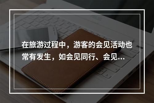 在旅游过程中，游客的会见活动也常有发生，如会见同行、会见某