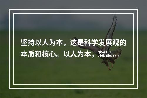 坚持以人为本，这是科学发展观的本质和核心。以人为本，就是要