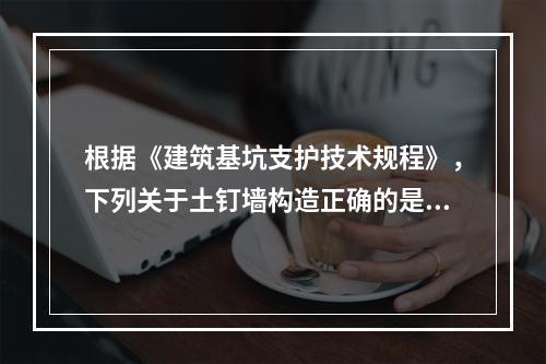 根据《建筑基坑支护技术规程》，下列关于土钉墙构造正确的是（　