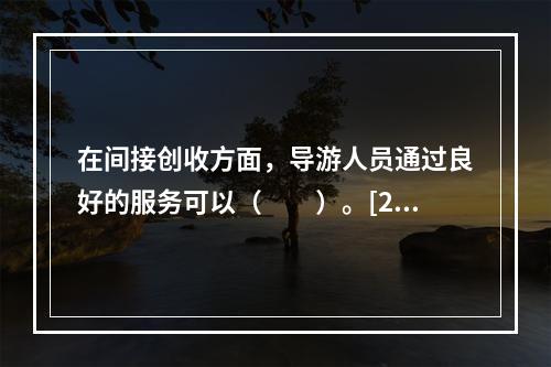 在间接创收方面，导游人员通过良好的服务可以（　　）。[20