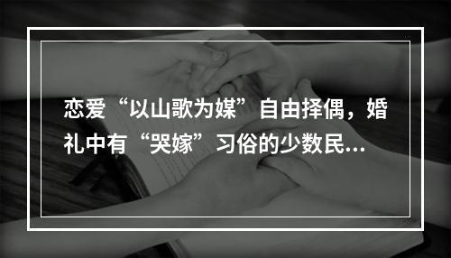 恋爱“以山歌为媒”自由择偶，婚礼中有“哭嫁”习俗的少数民族